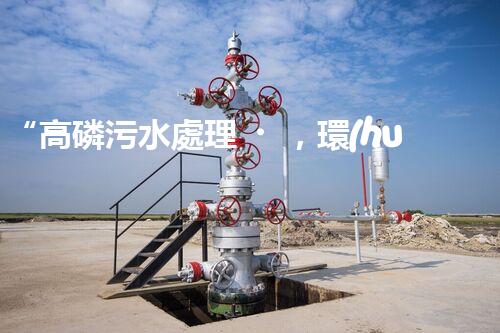 “高磷污水處理，環(huán)保先鋒，守護(hù)碧水藍(lán)天！”